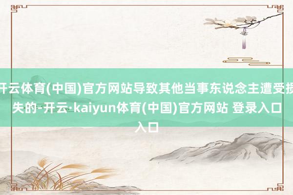 开云体育(中国)官方网站导致其他当事东说念主遭受损失的-开云·kaiyun体育(中国)官方网站 登录入口