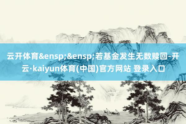 云开体育 若基金发生无数赎回-开云·kaiyun体育(中国)官方网站 登录入口