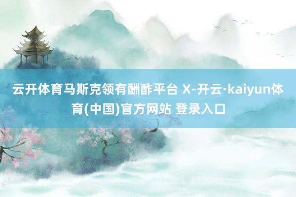 云开体育马斯克领有酬酢平台 X-开云·kaiyun体育(中国)官方网站 登录入口