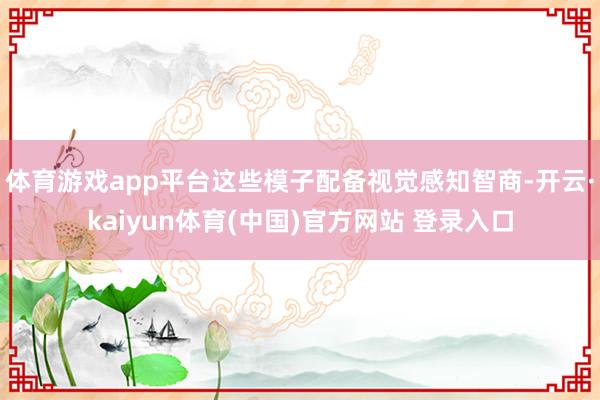 体育游戏app平台这些模子配备视觉感知智商-开云·kaiyun体育(中国)官方网站 登录入口