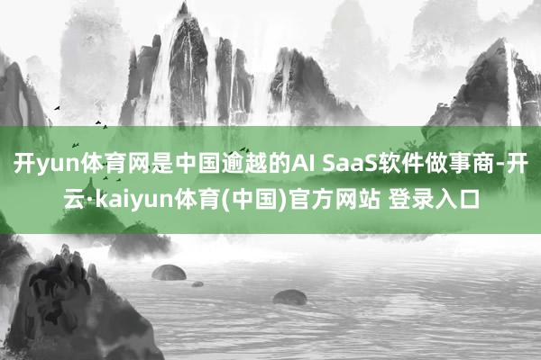 开yun体育网是中国逾越的AI SaaS软件做事商-开云·kaiyun体育(中国)官方网站 登录入口