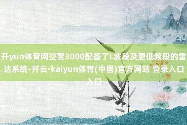 开yun体育网空警3000配备了L波段及更低频段的雷达系统-开云·kaiyun体育(中国)官方网站 登录入口