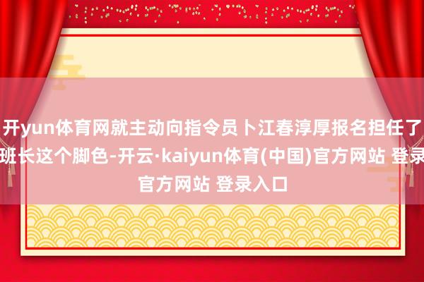 开yun体育网就主动向指令员卜江春淳厚报名担任了临时班长这个脚色-开云·kaiyun体育(中国)官方网站 登录入口