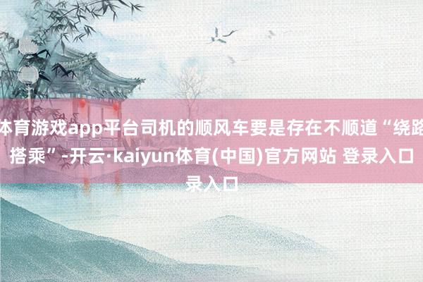 体育游戏app平台司机的顺风车要是存在不顺道“绕路搭乘”-开云·kaiyun体育(中国)官方网站 登录入口