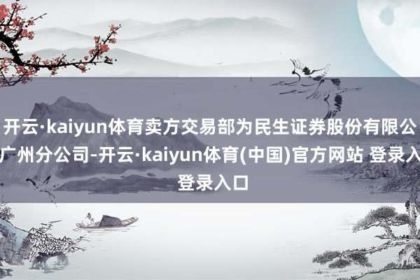 开云·kaiyun体育卖方交易部为民生证券股份有限公司广州分公司-开云·kaiyun体育(中国)官方网站 登录入口