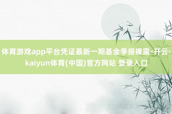 体育游戏app平台凭证最新一期基金季报裸露-开云·kaiyun体育(中国)官方网站 登录入口