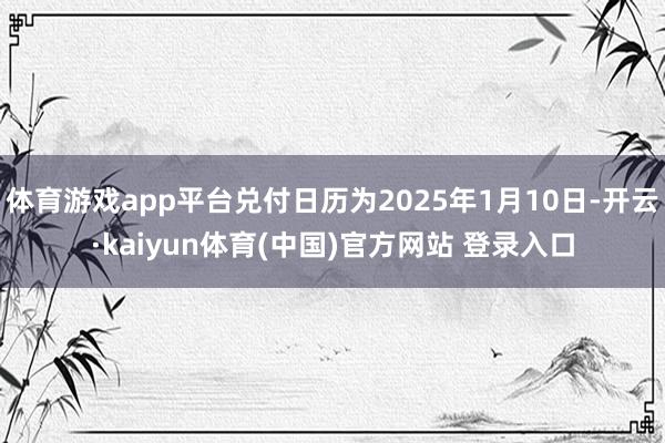 体育游戏app平台兑付日历为2025年1月10日-开云·kaiyun体育(中国)官方网站 登录入口