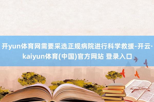 开yun体育网需要采选正规病院进行科学救援-开云·kaiyun体育(中国)官方网站 登录入口