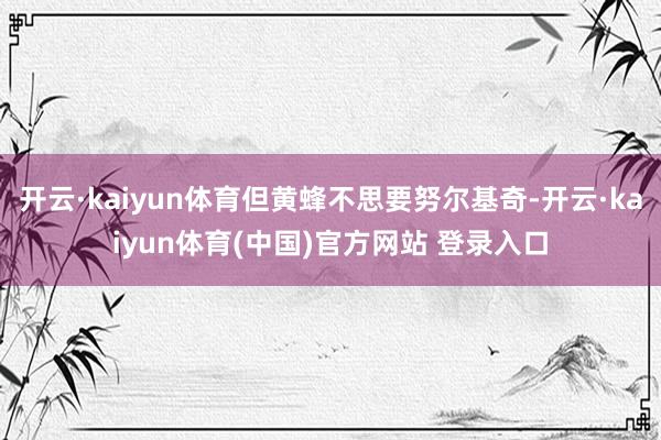 开云·kaiyun体育但黄蜂不思要努尔基奇-开云·kaiyun体育(中国)官方网站 登录入口