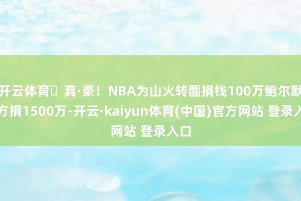 开云体育️真·豪！NBA为山火转圜捐钱100万鲍尔默我方捐1500万-开云·kaiyun体育(中国)官方网站 登录入口