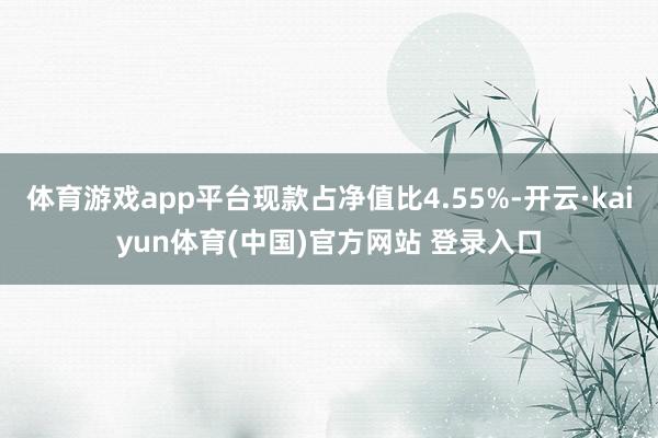体育游戏app平台现款占净值比4.55%-开云·kaiyun体育(中国)官方网站 登录入口