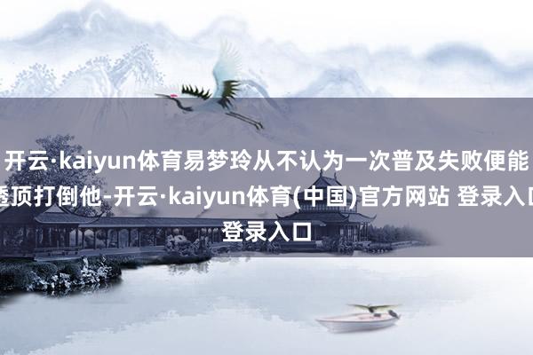 开云·kaiyun体育易梦玲从不认为一次普及失败便能透顶打倒他-开云·kaiyun体育(中国)官方网站 登录入口