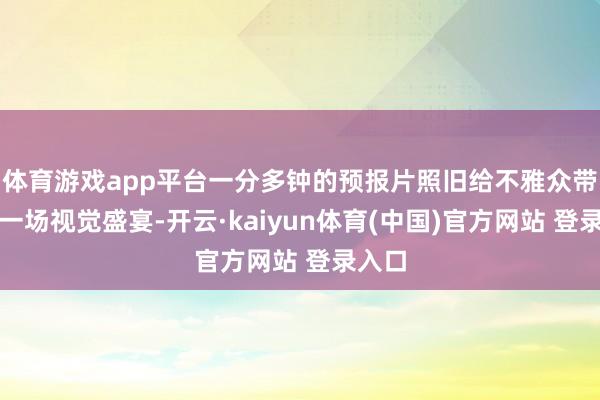 体育游戏app平台一分多钟的预报片照旧给不雅众带来了一场视觉盛宴-开云·kaiyun体育(中国)官方网站 登录入口