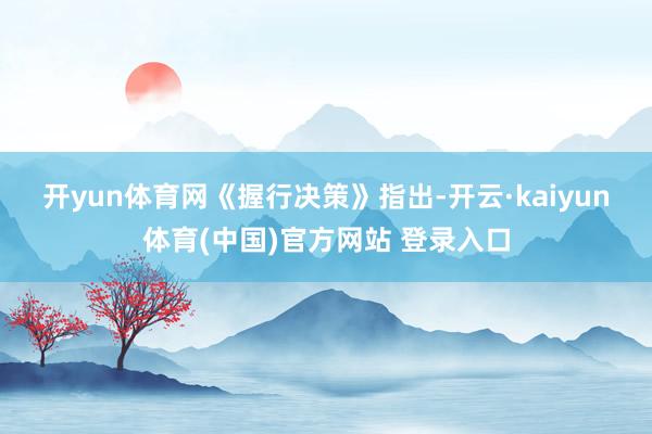 开yun体育网 《握行决策》指出-开云·kaiyun体育(中国)官方网站 登录入口