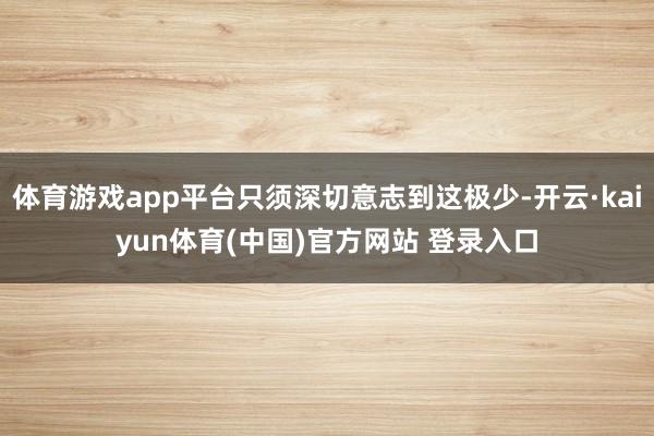 体育游戏app平台只须深切意志到这极少-开云·kaiyun体育(中国)官方网站 登录入口
