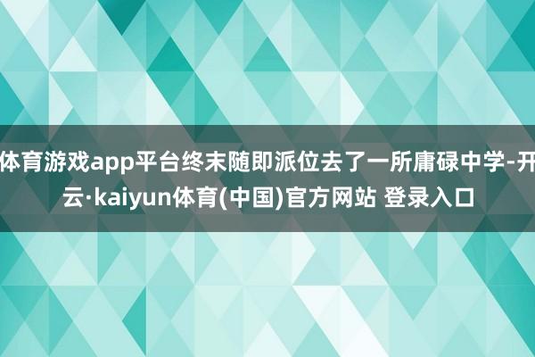体育游戏app平台终末随即派位去了一所庸碌中学-开云·kaiyun体育(中国)官方网站 登录入口