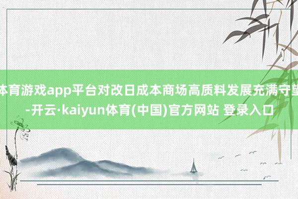 体育游戏app平台对改日成本商场高质料发展充满守望-开云·kaiyun体育(中国)官方网站 登录入口