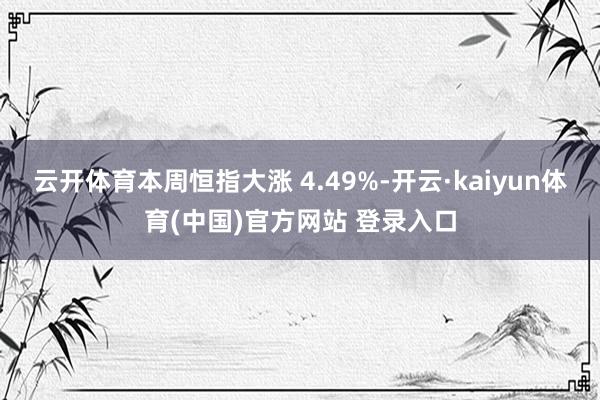 云开体育本周恒指大涨 4.49%-开云·kaiyun体育(中国)官方网站 登录入口