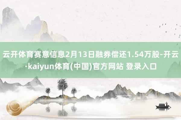 云开体育赛意信息2月13日融券偿还1.54万股-开云·kaiyun体育(中国)官方网站 登录入口