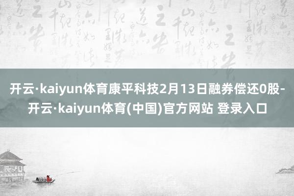 开云·kaiyun体育康平科技2月13日融券偿还0股-开云·kaiyun体育(中国)官方网站 登录入口