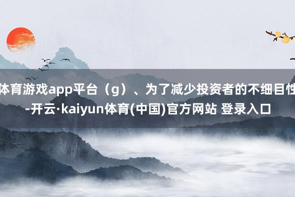 体育游戏app平台（g）、为了减少投资者的不细目性-开云·kaiyun体育(中国)官方网站 登录入口