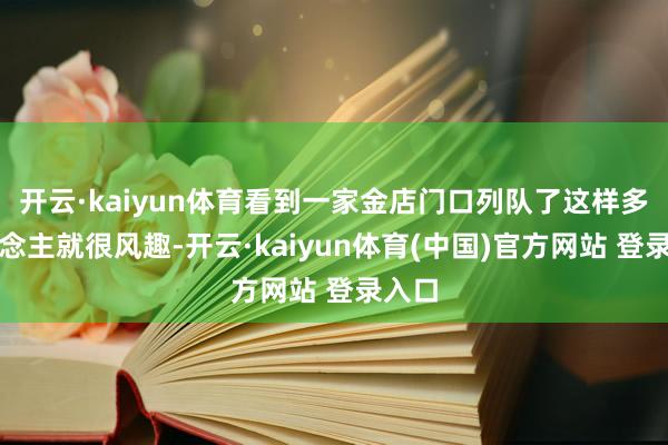 开云·kaiyun体育看到一家金店门口列队了这样多东说念主就很风趣-开云·kaiyun体育(中国)官方网站 登录入口