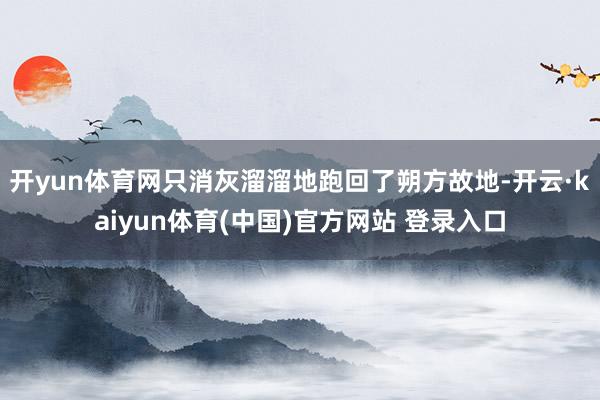 开yun体育网只消灰溜溜地跑回了朔方故地-开云·kaiyun体育(中国)官方网站 登录入口