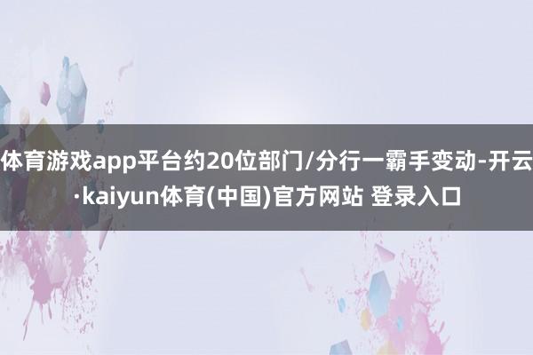 体育游戏app平台约20位部门/分行一霸手变动-开云·kaiyun体育(中国)官方网站 登录入口