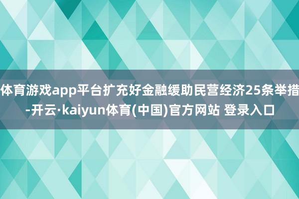 体育游戏app平台扩充好金融缓助民营经济25条举措-开云·kaiyun体育(中国)官方网站 登录入口