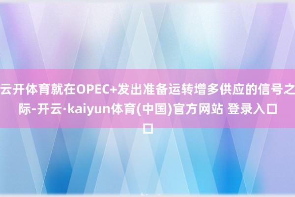 云开体育就在OPEC+发出准备运转增多供应的信号之际-开云·kaiyun体育(中国)官方网站 登录入口