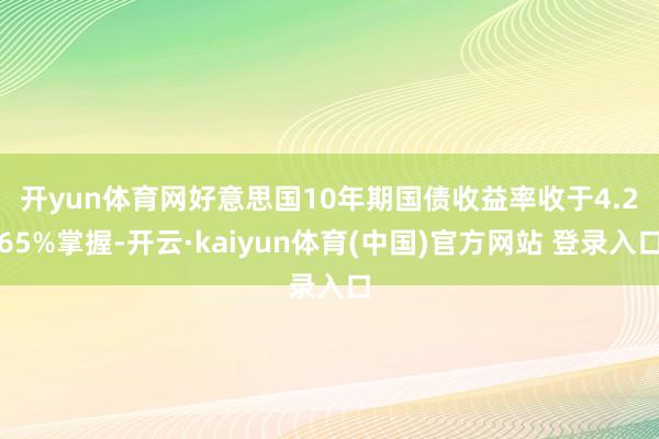开yun体育网　　好意思国10年期国债收益率收于4.265%掌握-开云·kaiyun体育(中国)官方网站 登录入口