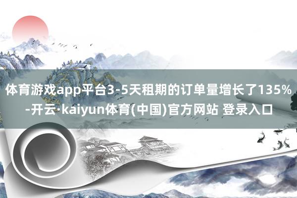 体育游戏app平台3-5天租期的订单量增长了135%-开云·kaiyun体育(中国)官方网站 登录入口