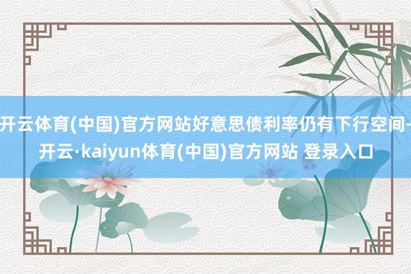 开云体育(中国)官方网站好意思债利率仍有下行空间-开云·kaiyun体育(中国)官方网站 登录入口