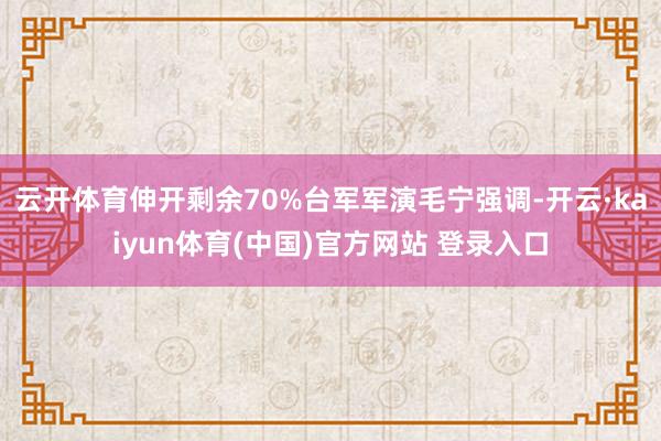 云开体育伸开剩余70%台军军演毛宁强调-开云·kaiyun体育(中国)官方网站 登录入口