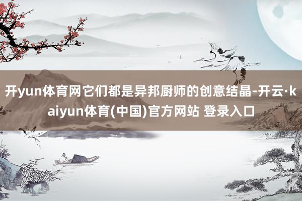 开yun体育网它们都是异邦厨师的创意结晶-开云·kaiyun体育(中国)官方网站 登录入口