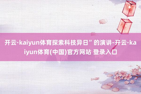 开云·kaiyun体育探索科技异日”的演讲-开云·kaiyun体育(中国)官方网站 登录入口