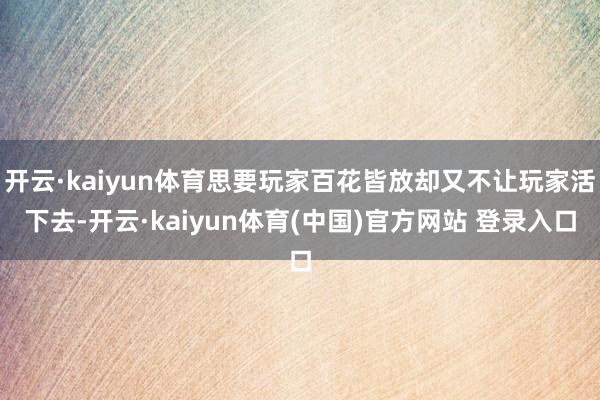 开云·kaiyun体育思要玩家百花皆放却又不让玩家活下去-开云·kaiyun体育(中国)官方网站 登录入口