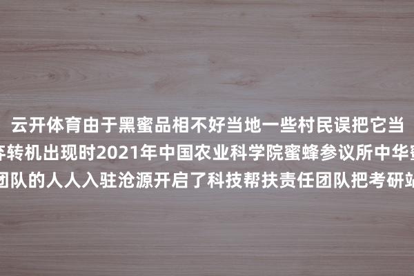 云开体育由于黑蜜品相不好当地一些村民误把它当制品性差的蜂蜜而丢弃转机出现时2021年中国农业科学院蜜蜂参议所中华蜜蜂保护与期骗立异团队的人人入驻沧源开启了科技帮扶责任团队把考研站建到养蜂基础较好的班洪村对蜂农进行培训教他们培育蜂王、扩繁蜂群等手段同期结合村民给蜂群教授“福利待遇”在雨季驾临前留一批蜂蜜需要时再补小数蜂蜜或糖没多久蜂群飞逃率从当先的75%降到了35%团队还不停大要高效滋生手艺建起了沧源县首个室内繁蜂厂东谈主为创造稳妥蜜蜂的生计环境教授蜜蜂滋生力历程3年多的极力沧源蜜蜂产业收场快速发展尤其是沧源黑蜜已成为中国蜂蜜品种中的杰出人物中国农业科学院截止振荡局局长彭文君说这种黑蜜不仅具有私有的仪态和养分价值还因其珍摄性和高品性备受市集可爱2024年沧源县蜂蜜产量达202.18吨其中黑蜜20吨产业详尽产值达5093万元较3年前增长了8倍本年3月中国养蜂学会发布了沧源黑蜜团体圭臬这意味着沧源黑蜜有了我方的“身份证”从“黑蜜”到“沧源黑蜜”不仅是称号的调理更是沧源县蜜蜂产业从小到大、从弱到强的纯真注脚科技赋能下沧源黑蜜正安宁走出深山走进千门万户谋划：曹璐包涛沐旭杨昊统筹：吴珺赵家琦撰文：严勇吴闫开端：新华社贵府：临沧市委宣传部信息员：黄加江洽商：鲍子仟-开云·kaiyun体育(中国)官方网站 登录入口