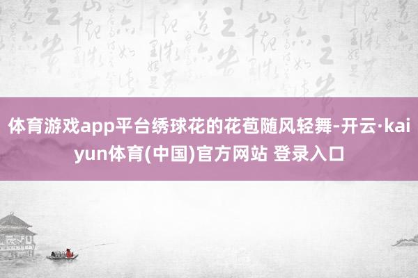体育游戏app平台绣球花的花苞随风轻舞-开云·kaiyun体育(中国)官方网站 登录入口