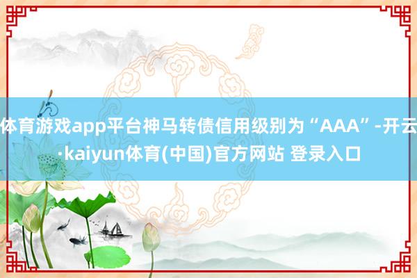 体育游戏app平台神马转债信用级别为“AAA”-开云·kaiyun体育(中国)官方网站 登录入口