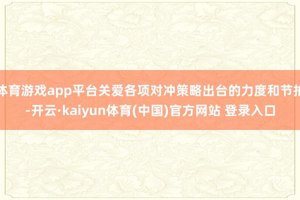 体育游戏app平台关爱各项对冲策略出台的力度和节拍-开云·kaiyun体育(中国)官方网站 登录入口