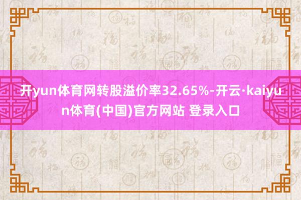 开yun体育网转股溢价率32.65%-开云·kaiyun体育(中国)官方网站 登录入口