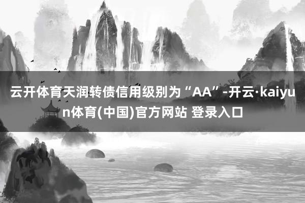 云开体育天润转债信用级别为“AA”-开云·kaiyun体育(中国)官方网站 登录入口
