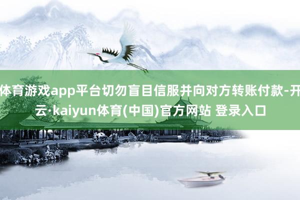 体育游戏app平台切勿盲目信服并向对方转账付款-开云·kaiyun体育(中国)官方网站 登录入口