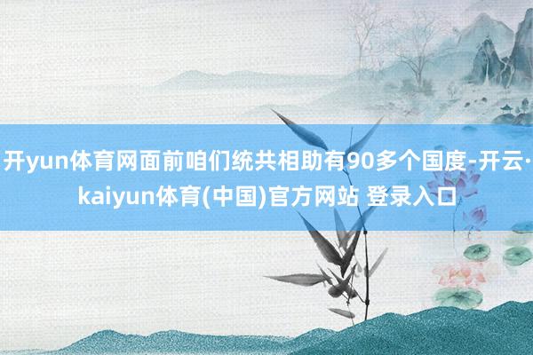 开yun体育网面前咱们统共相助有90多个国度-开云·kaiyun体育(中国)官方网站 登录入口