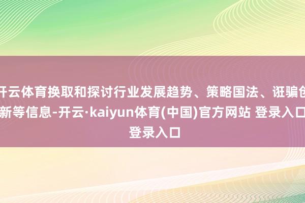 开云体育换取和探讨行业发展趋势、策略国法、诳骗创新等信息-开云·kaiyun体育(中国)官方网站 登录入口