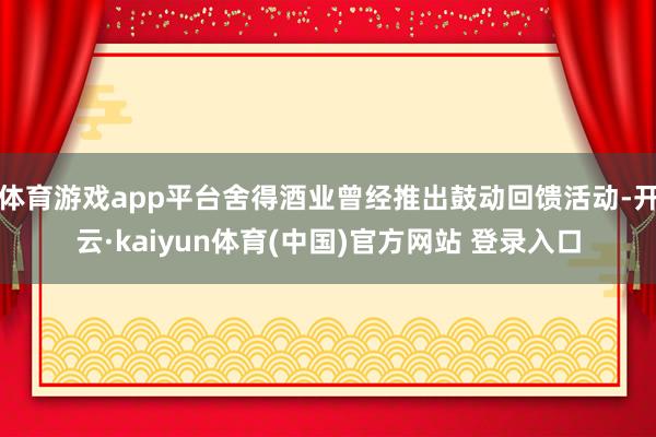 体育游戏app平台舍得酒业曾经推出鼓动回馈活动-开云·kaiyun体育(中国)官方网站 登录入口