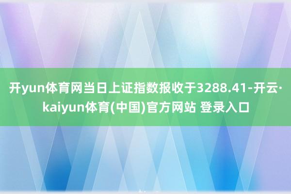 开yun体育网当日上证指数报收于3288.41-开云·kaiyun体育(中国)官方网站 登录入口