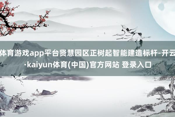 体育游戏app平台贤慧园区正树起智能建造标杆-开云·kaiyun体育(中国)官方网站 登录入口