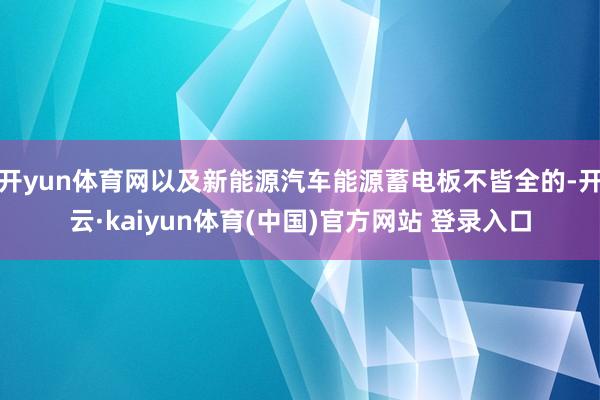 开yun体育网以及新能源汽车能源蓄电板不皆全的-开云·kaiyun体育(中国)官方网站 登录入口